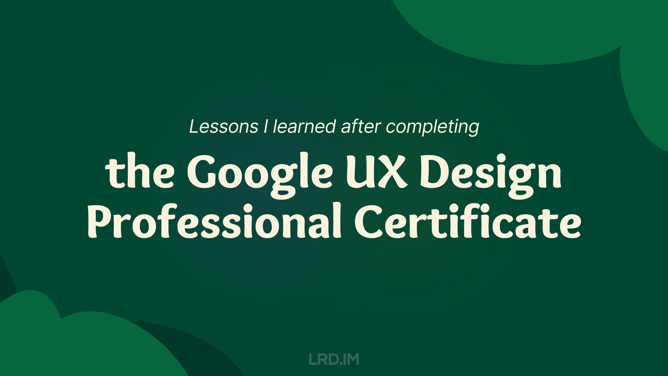 The image is a presentation slide with a dark green background and white text. The text reads “Lessons I learned after completing the Google UX Design Professional Certificate.” The logo “LRD.IM” is also displayed.